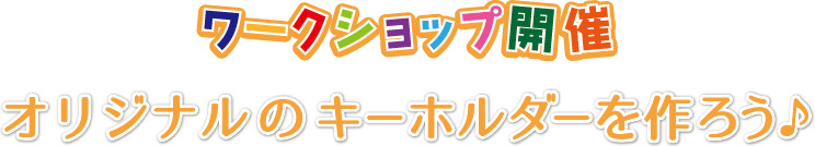 ワークショップ開催　オリジナルのキーホルダーを作ろう♪